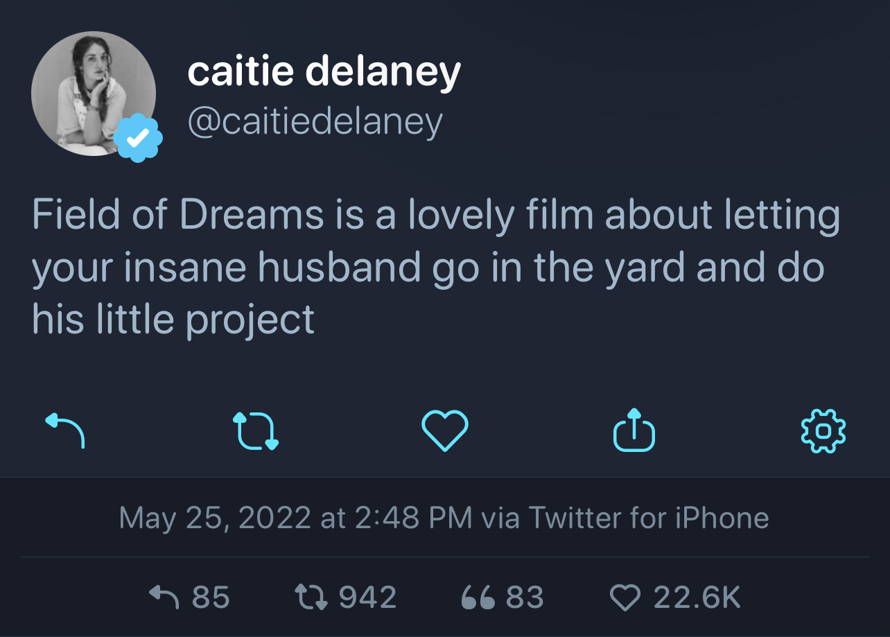 Image of a tweet. From at caitiedelaney: 'Field of Dreams is a lovely film about letting your insane husband go in the yard and do his little project' posted May 25, 2022 at 2:48 PM via Twitter for iPhone. 85 replies, 942 retweets, 83 quote tweets, 22.6k likes